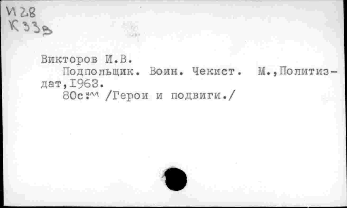 ﻿Викторов И.В.
Подпольщик. Воин. Чекист. М.,Политиз дат,1963.
80с/Герои и подвиги./